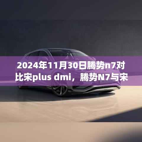 腾势N7与宋Plus DMI,细致对比两大巨头车型的优势与差异