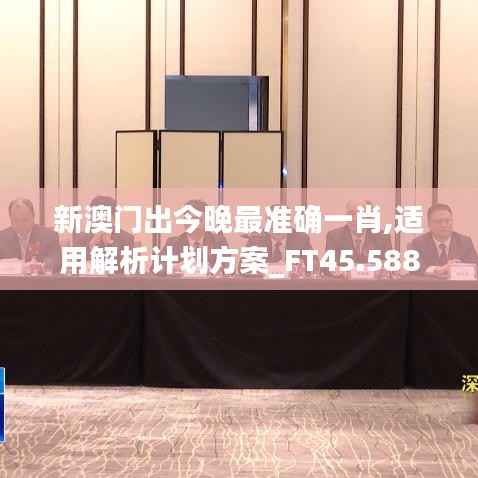 新澳门出今晚最准确一肖,适用解析计划方案_FT45.588