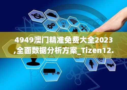 4949澳门精准免费大全2023,全面数据分析方案_Tizen12.862