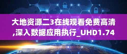 大地资源二3在线观看免费高清,深入数据应用执行_UHD1.747