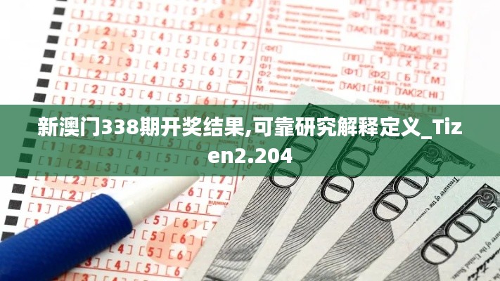 新澳门338期开奖结果,可靠研究解释定义_Tizen2.204