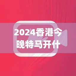 2024香港今晚特马开什么,绝对经典解释落实_Premium8.107