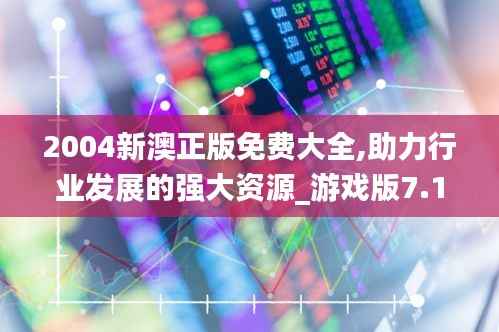 2004新澳正版免费大全,助力行业发展的强大资源_游戏版7.187