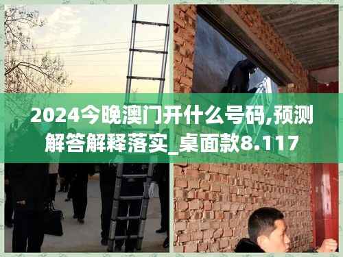 2024今晚澳门开什么号码,预测解答解释落实_桌面款8.117