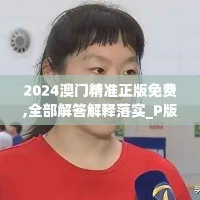 2024澳门精准正版免费,全部解答解释落实_P版9.830
