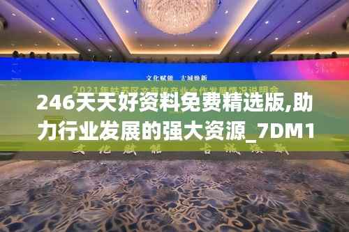 246天天好资料免费精选版,助力行业发展的强大资源_7DM12.883