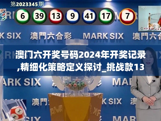 澳门六开奖号码2024年开奖记录,精细化策略定义探讨_挑战款13.444