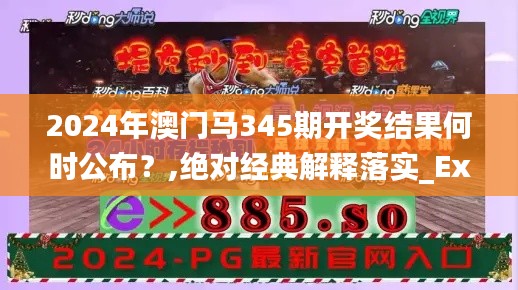 2024年澳门马345期开奖结果何时公布?,绝对经典解释落实_Executive6.577
