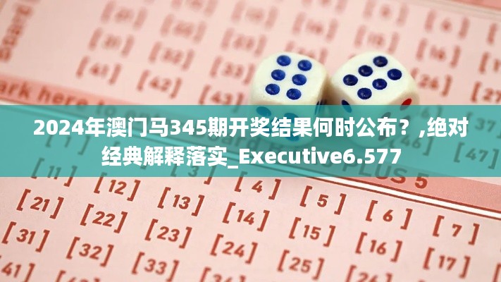2024年澳门马345期开奖结果何时公布?,绝对经典解释落实_Executive6.577