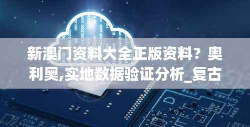新澳门资料大全正版资料?奥利奥,实地数据验证分析_复古版7.121