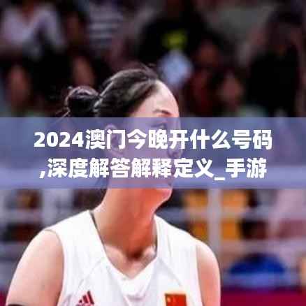 2024澳门今晚开什么号码,深度解答解释定义_手游版1.970