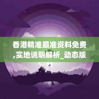 香港精准最准资料免费,实地说明解析_动态版4.185