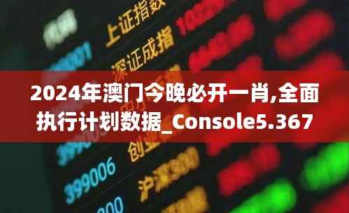 2024年澳门今晚必开一肖,全面执行计划数据_Console5.367