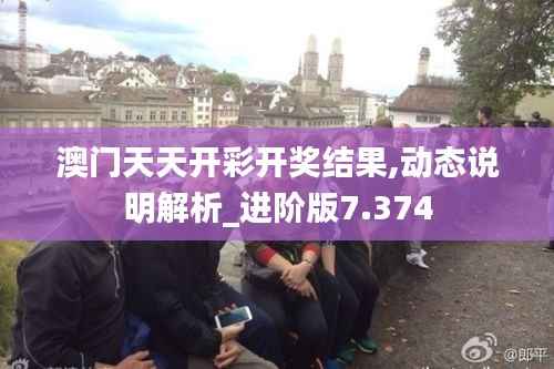澳门天天开彩开奖结果,动态说明解析_进阶版7.374