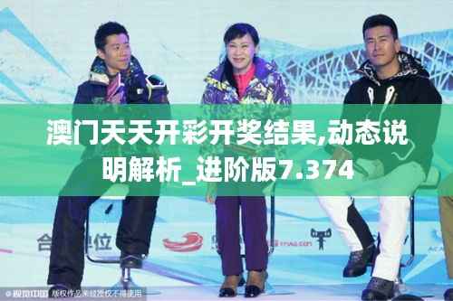 澳门天天开彩开奖结果,动态说明解析_进阶版7.374
