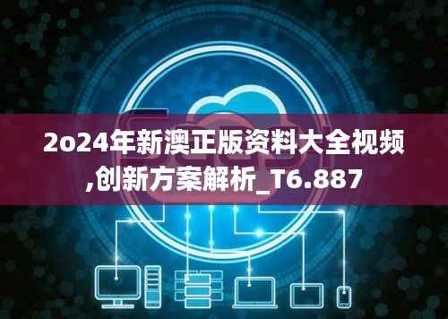 2o24年新澳正版资料大全视频,创新方案解析_T6.887