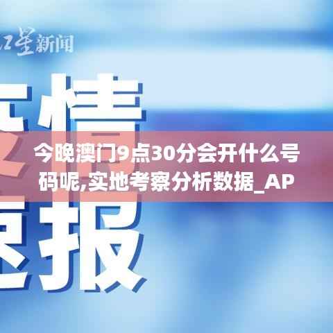 今晚澳门9点30分会开什么号码呢,实地考察分析数据_AP6.427