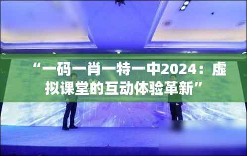 “一码一肖一特一中2024:虚拟课堂的互动体验革新”