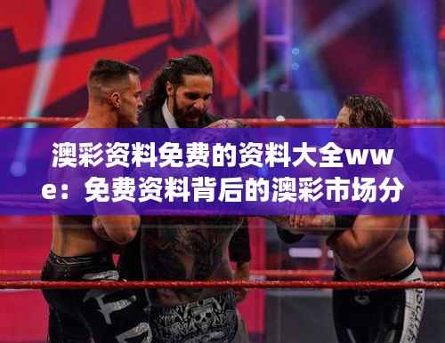 澳彩资料免费的资料大全wwe:免费资料背后的澳彩市场分析