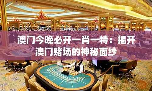 澳门今晚必开一肖一特：揭开澳门赌场的神秘面纱