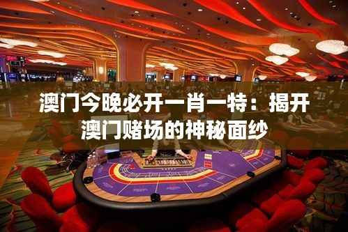 澳门今晚必开一肖一特:揭开澳门赌场的神秘面纱