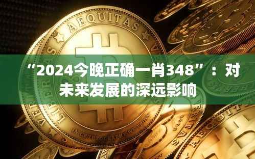 “2024今晚正确一肖348”:对未来发展的深远影响