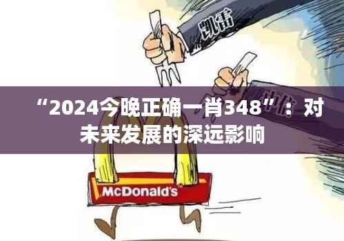 “2024今晚正确一肖348”:对未来发展的深远影响