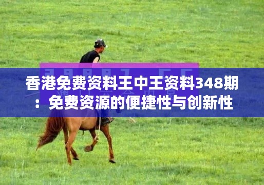 香港免费资料王中王资料348期:免费资源的便捷性与创新性
