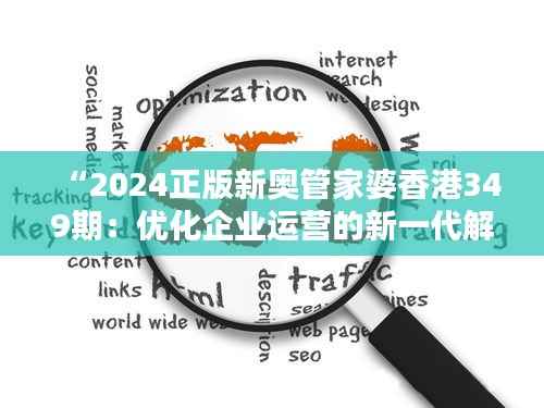 “2024正版新奥管家婆香港349期：优化企业运营的新一代解决方案”