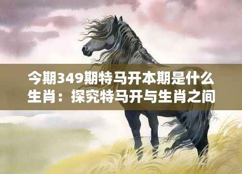今期349期特马开本期是什么生肖:探究特马开与生肖之间的神秘联系