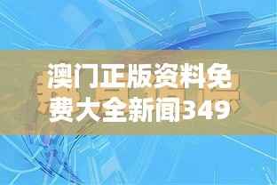 澳门正版资料免费大全新闻349期:澳门新闻资源的宝藏,免费且全面