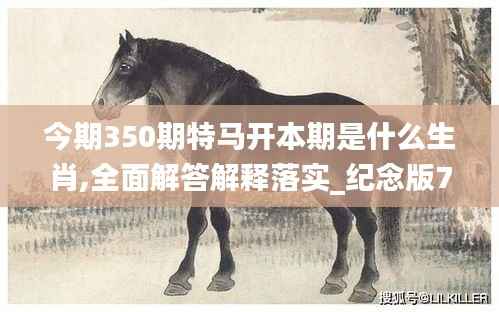 今期350期特马开本期是什么生肖,全面解答解释落实_纪念版7.429