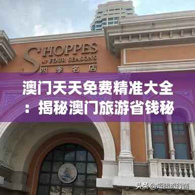 澳门天天免费精准大全:揭秘澳门旅游省钱秘籍