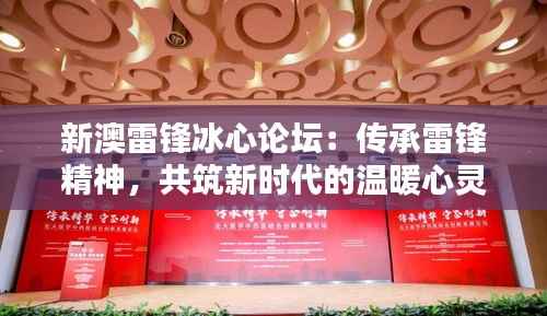 新澳雷锋冰心论坛:传承雷锋精神,共筑新时代的温暖心灵家园