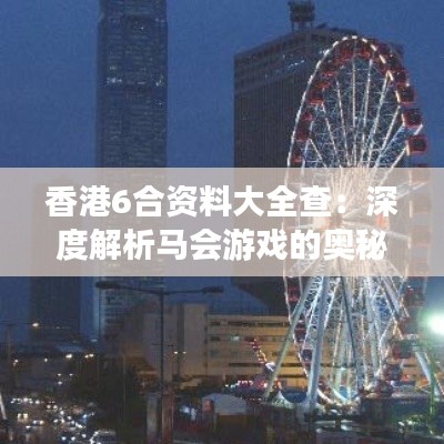 香港6合资料大全查:深度解析马会游戏的奥秘与魅力