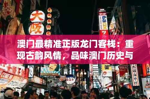 澳门最精准正版龙门客栈:重现古韵风情,品味澳门历史与现代交融的魅力