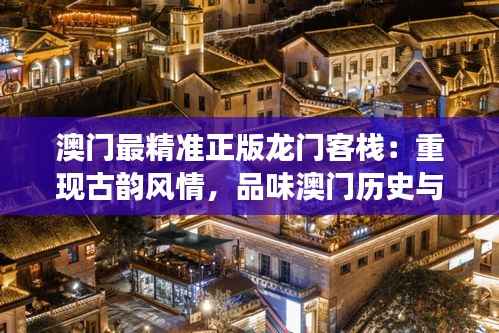 澳门最精准正版龙门客栈:重现古韵风情,品味澳门历史与现代交融的魅力