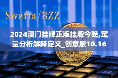 2024澳门挂牌正版挂牌今晚,定量分析解释定义_创意版10.168