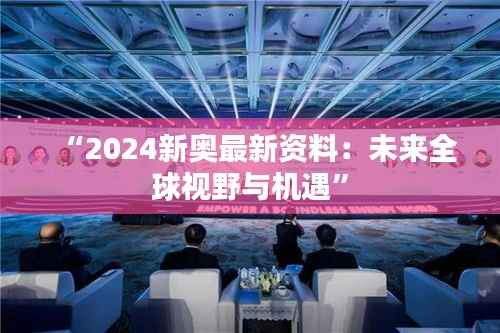 “2024新奥最新资料：未来全球视野与机遇”