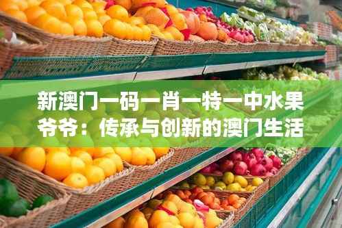 新澳门一码一肖一特一中水果爷爷:传承与创新的澳门生活哲学