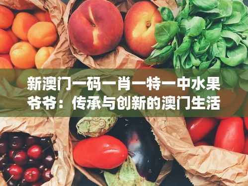 新澳门一码一肖一特一中水果爷爷:传承与创新的澳门生活哲学
