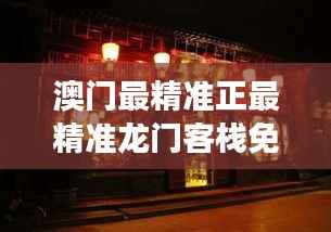 澳门最精准正最精准龙门客栈免费353期:赌场资讯速递站