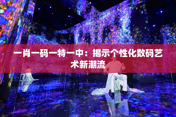 一肖一码一特一中:揭示个性化数码艺术新潮流