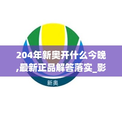 204年新奥开什么今晚,最新正品解答落实_影像版9.399