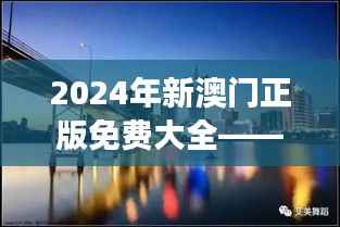2024年新澳门正版免费大全——探索澳門最新旅游资源与娱乐活动
