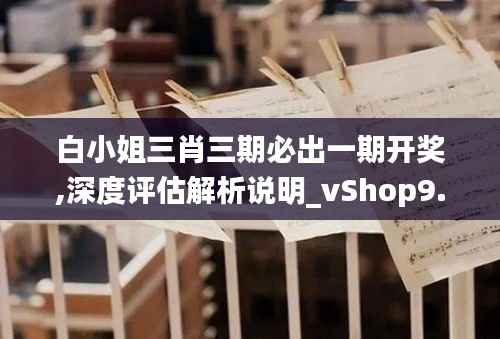 白小姐三肖三期必出一期开奖,深度评估解析说明_vShop9.488
