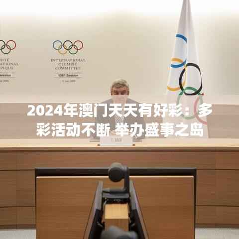 2024年澳门天天有好彩：多彩活动不断 举办盛事之岛