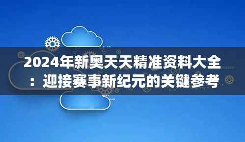 2024年新奥天天精准资料大全：迎接赛事新纪元的关键参考