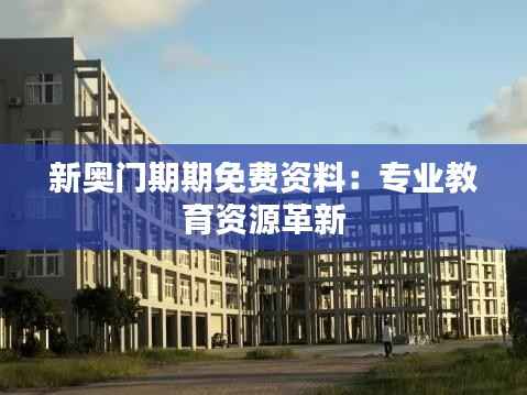 新奥门期期免费资料:专业教育资源革新