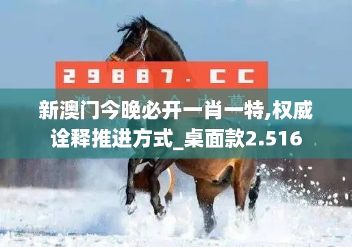 新澳门今晚必开一肖一特,权威诠释推进方式_桌面款2.516